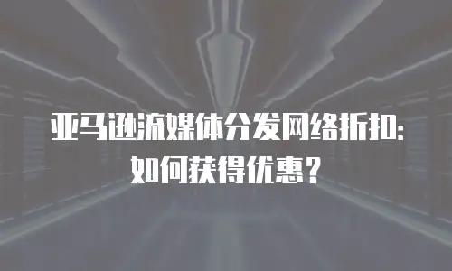亚马逊流媒体分发网络折扣：如何获得优惠？