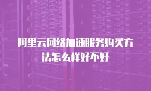 阿里云网络加速服务购买方法怎么样好不好