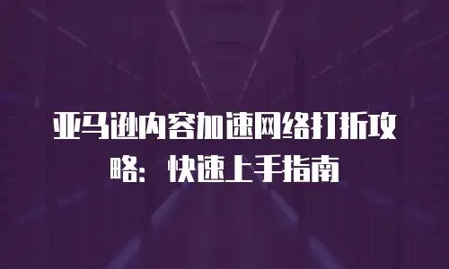 亚马逊内容加速网络打折攻略：快速上手指南