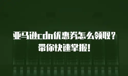 亚马逊cdn优惠券怎么领取？带你快速掌握！