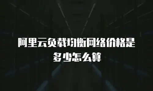 阿里云负载均衡网络价格是多少怎么算