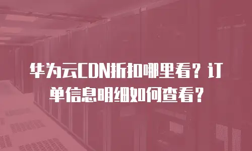 华为云CDN折扣哪里看？订单信息明细如何查看？
