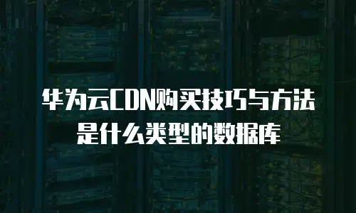 华为云CDN购买技巧与方法是什么类型的数据库