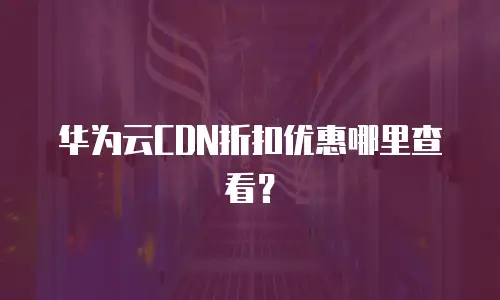 华为云CDN折扣优惠哪里查看？
