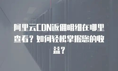 阿里云CDN返佣明细在哪里查看？如何轻松掌握您的收益？