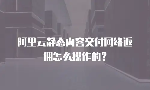 阿里云静态内容交付网络返佣怎么操作的？