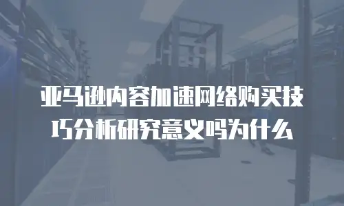亚马逊内容加速网络购买技巧分析研究意义吗为什么