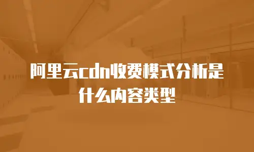 阿里云cdn收费模式分析是什么内容类型