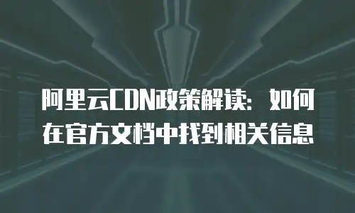 阿里云CDN政策解读：如何在官方文档中找到相关信息