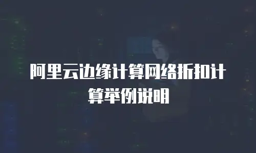 阿里云边缘计算网络折扣计算举例说明