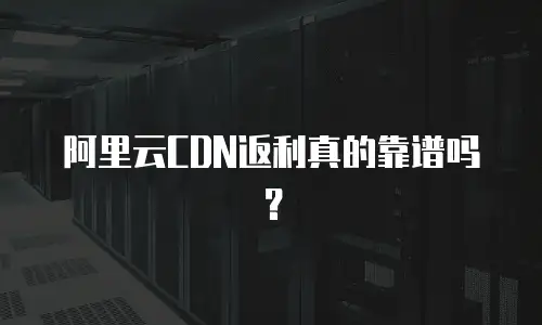 阿里云CDN返利真的靠谱吗？