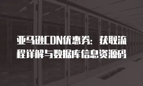 亚马逊CDN优惠券：获取流程详解与数据库信息资源码