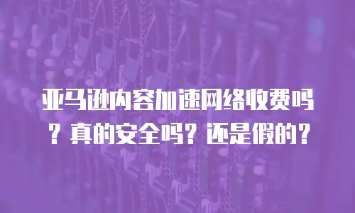 亚马逊内容加速网络收费吗？真的安全吗？还是假的？