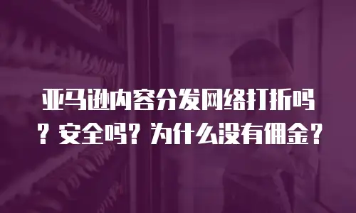 亚马逊内容分发网络打折吗？安全吗？为什么没有佣金？
