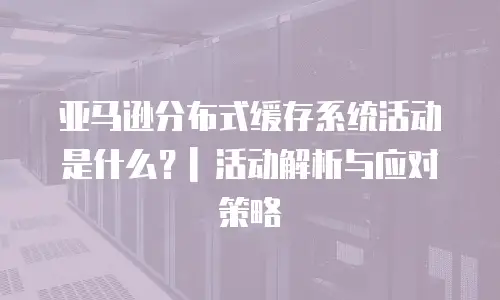 亚马逊分布式缓存系统活动是什么？| 活动解析与应对策略