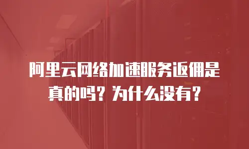 阿里云网络加速服务返佣是真的吗？为什么没有？