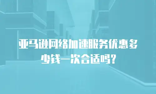 亚马逊网络加速服务优惠多少钱一次合适吗？