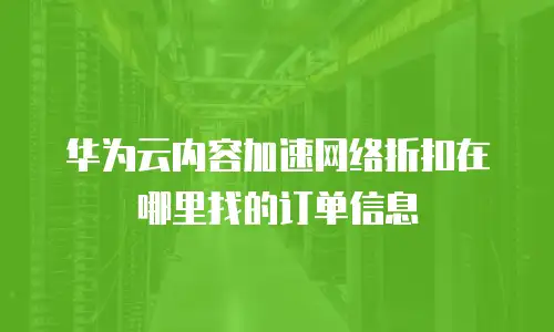华为云内容加速网络折扣在哪里找的订单信息