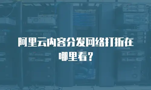 阿里云内容分发网络打折在哪里看？