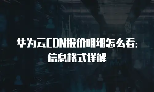 华为云CDN报价明细怎么看：信息格式详解