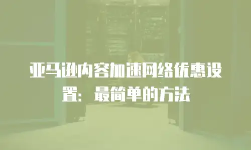 亚马逊内容加速网络优惠设置：最简单的方法