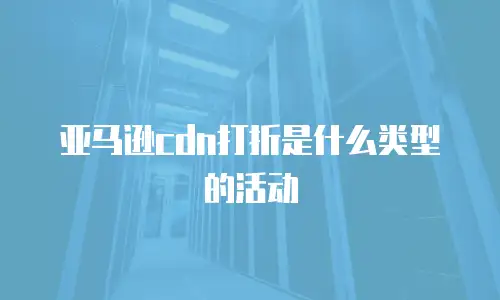 亚马逊cdn打折是什么类型的活动