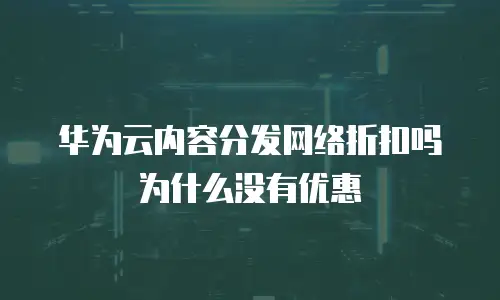 华为云内容分发网络折扣吗为什么没有优惠