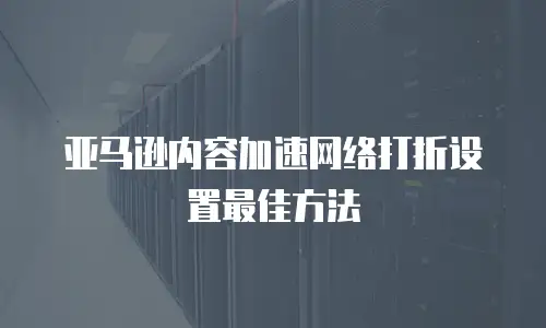 亚马逊内容加速网络打折设置最佳方法