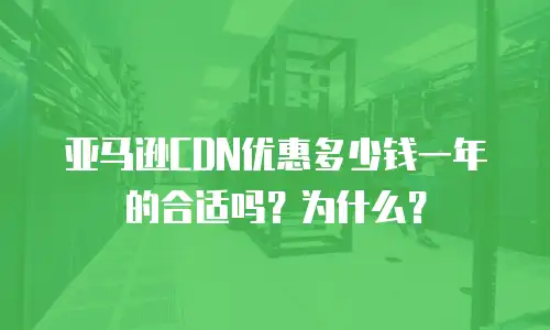 亚马逊CDN优惠多少钱一年的合适吗？为什么？