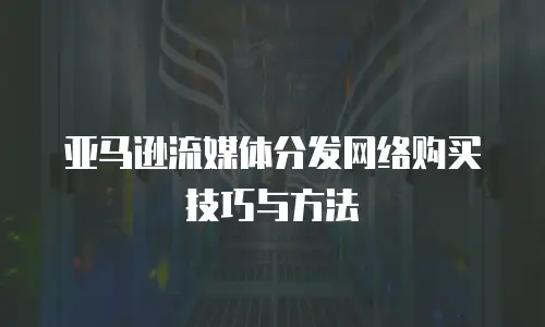 亚马逊流媒体分发网络购买技巧与方法