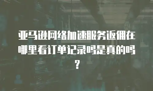 亚马逊网络加速服务返佣在哪里看订单记录吗是真的吗？