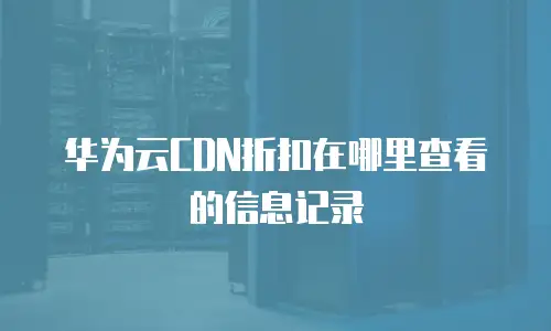 华为云CDN折扣在哪里查看的信息记录