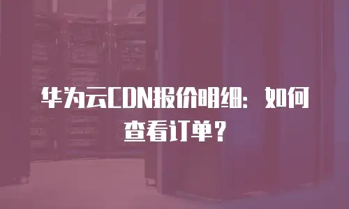 华为云CDN报价明细：如何查看订单？