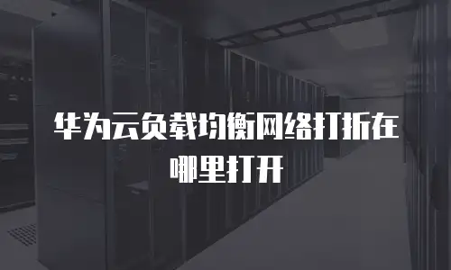 华为云负载均衡网络打折在哪里打开