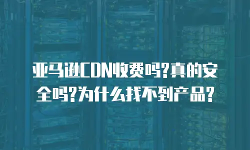 亚马逊CDN收费吗?真的安全吗?为什么找不到产品?