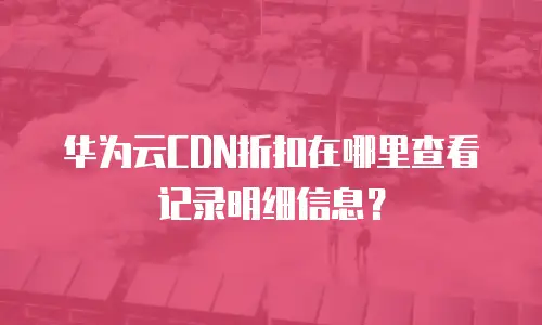 华为云CDN折扣在哪里查看记录明细信息？