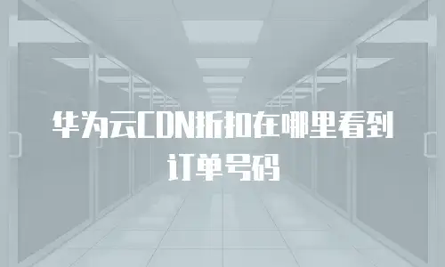 华为云CDN折扣在哪里看到订单号码