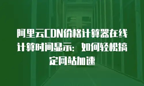 阿里云CDN价格计算器在线计算时间显示：如何轻松搞定网站加速