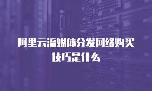 阿里云流媒体分发网络购买技巧是什么