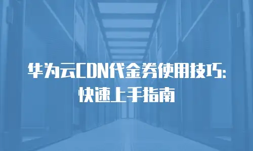 华为云CDN代金券使用技巧：快速上手指南