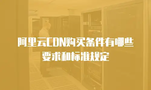 阿里云CDN购买条件有哪些要求和标准规定