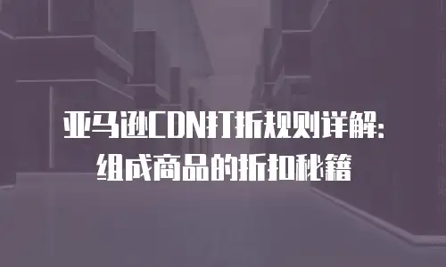 亚马逊CDN打折规则详解：组成商品的折扣秘籍