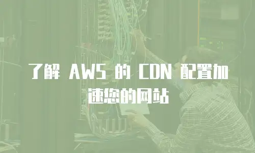 了解 AWS 的 CDN 配置加速您的网站