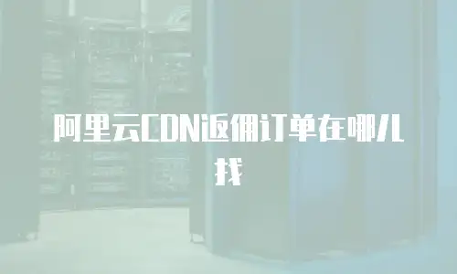 阿里云CDN返佣订单在哪儿找