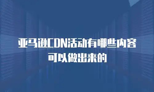 亚马逊CDN活动有哪些内容可以做出来的