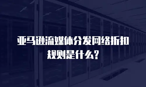 亚马逊流媒体分发网络折扣规则是什么?
