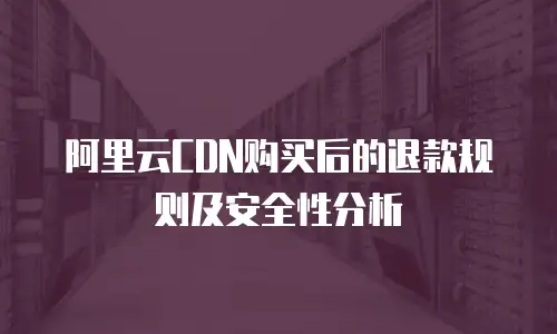 阿里云CDN购买后的退款规则及安全性分析