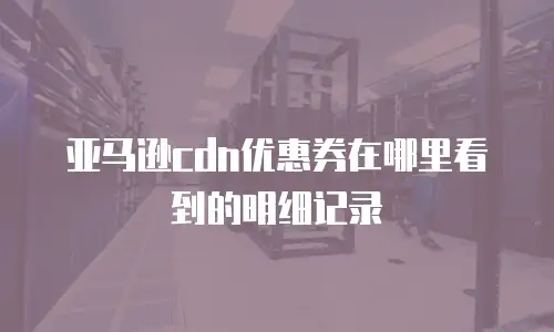 亚马逊cdn优惠券在哪里看到的明细记录