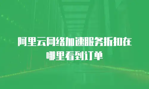 阿里云网络加速服务折扣在哪里看到订单