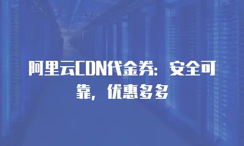 阿里云CDN代金券：安全可靠，优惠多多